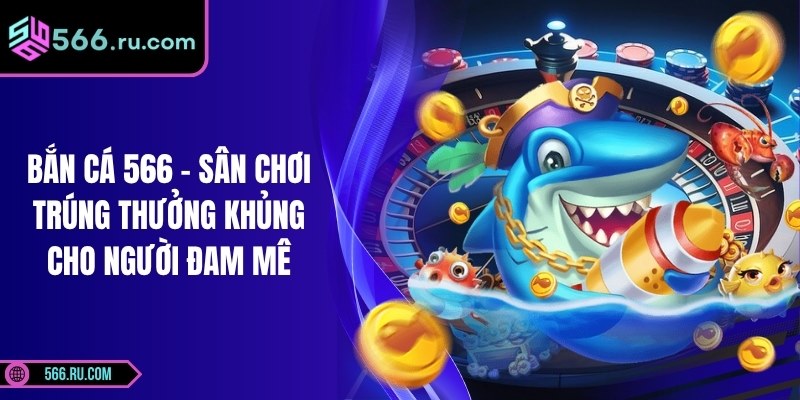Bắn Cá 566 - Sân Chơi Trúng Thưởng Khủng Cho Người Đam Mê