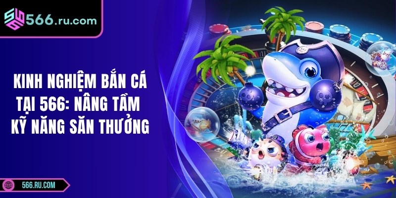 Kinh Nghiệm Bắn Cá Tại 566: Nâng Tầm Kỹ Năng Săn Thưởng 2 Kinh Nghiệm Bắn Cá Tại 566: Nâng Tầm Kỹ Năng Săn Thưởng
